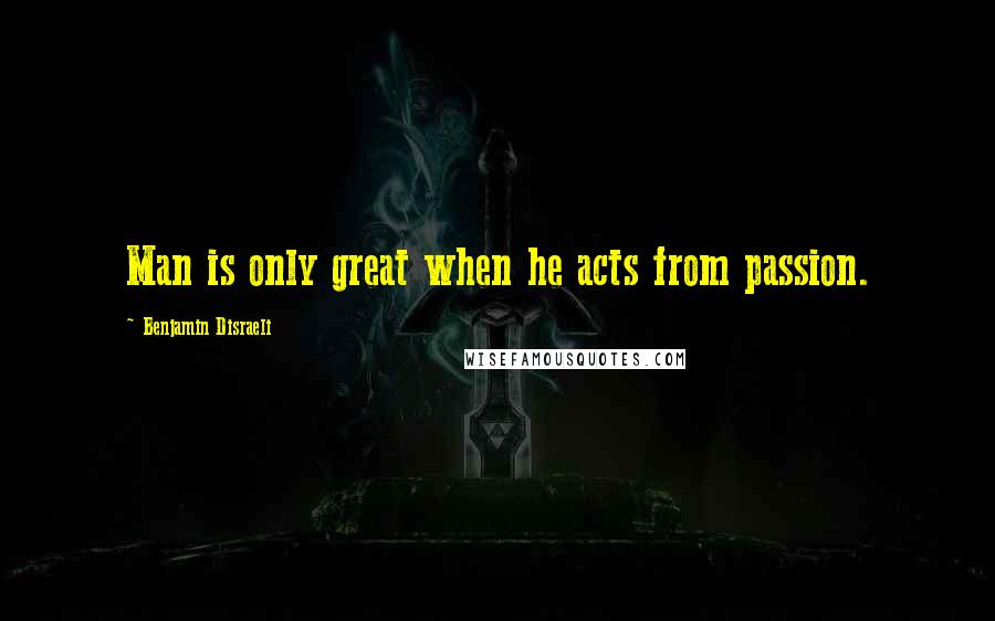 Benjamin Disraeli Quotes: Man is only great when he acts from passion.