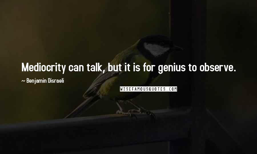 Benjamin Disraeli Quotes: Mediocrity can talk, but it is for genius to observe.