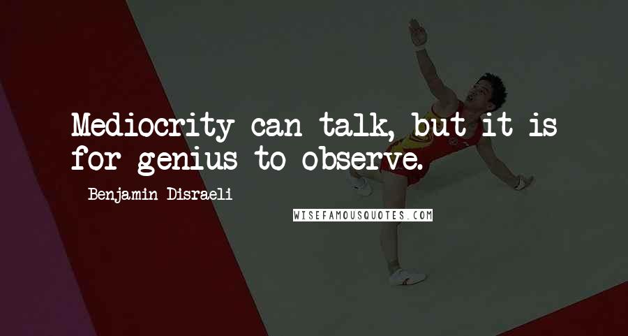 Benjamin Disraeli Quotes: Mediocrity can talk, but it is for genius to observe.