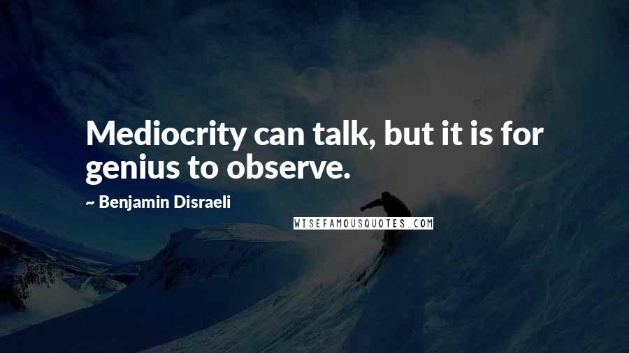 Benjamin Disraeli Quotes: Mediocrity can talk, but it is for genius to observe.