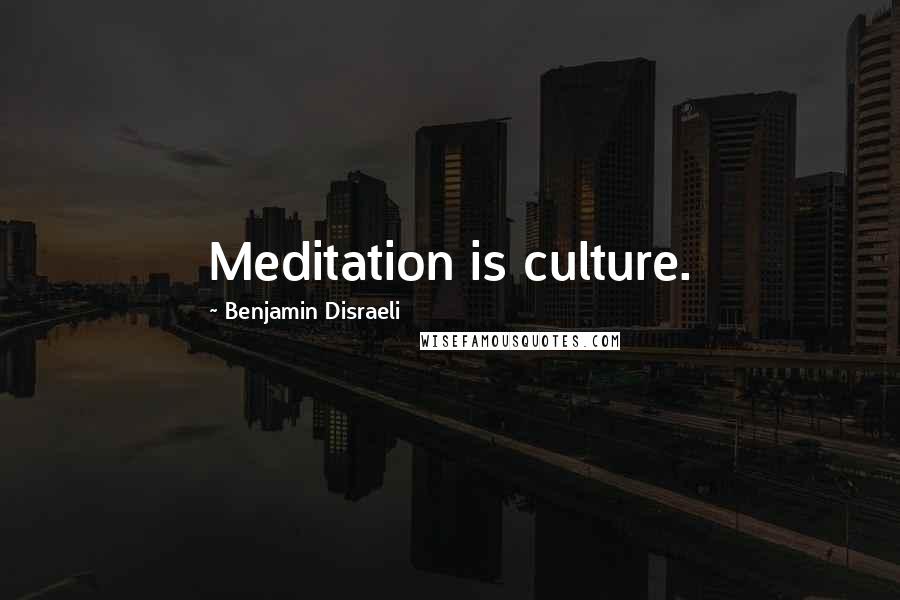 Benjamin Disraeli Quotes: Meditation is culture.