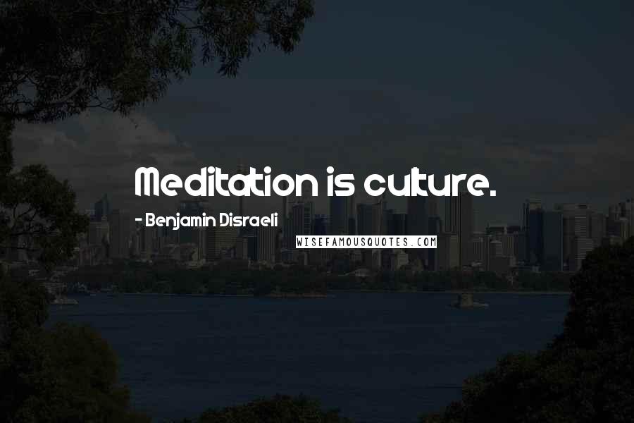 Benjamin Disraeli Quotes: Meditation is culture.