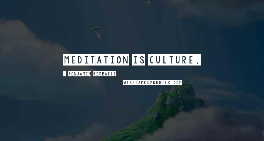 Benjamin Disraeli Quotes: Meditation is culture.