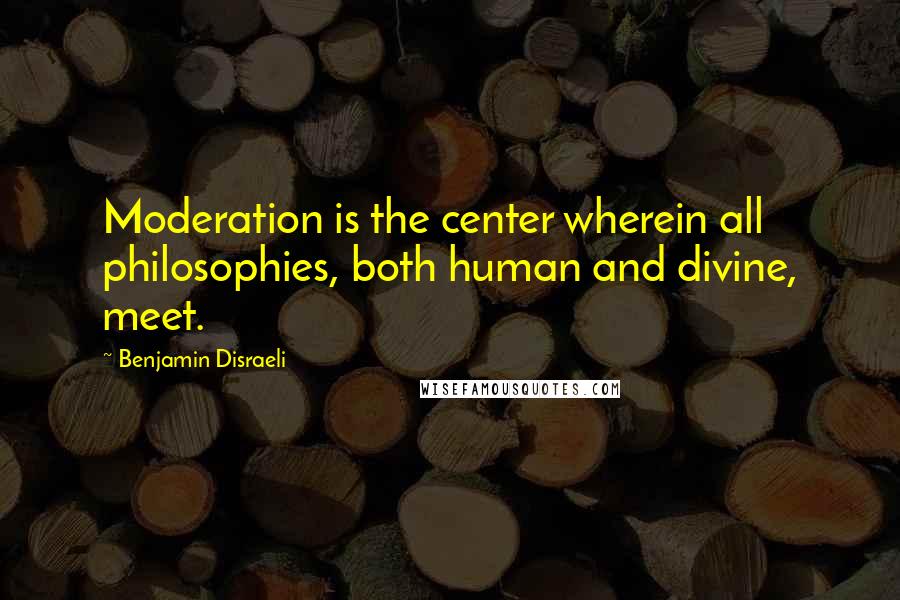 Benjamin Disraeli Quotes: Moderation is the center wherein all philosophies, both human and divine, meet.