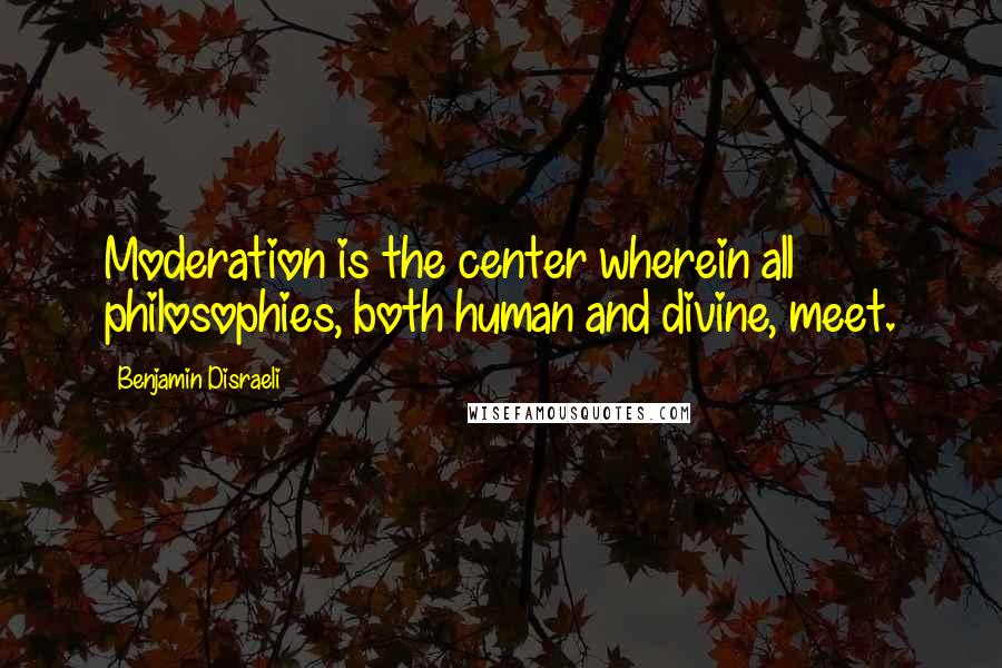 Benjamin Disraeli Quotes: Moderation is the center wherein all philosophies, both human and divine, meet.