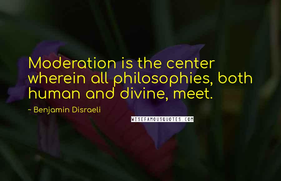 Benjamin Disraeli Quotes: Moderation is the center wherein all philosophies, both human and divine, meet.