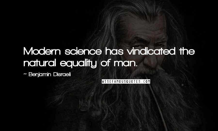 Benjamin Disraeli Quotes: Modern science has vindicated the natural equality of man.