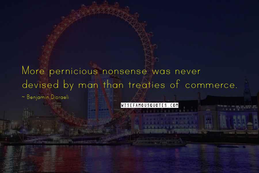Benjamin Disraeli Quotes: More pernicious nonsense was never devised by man than treaties of commerce.