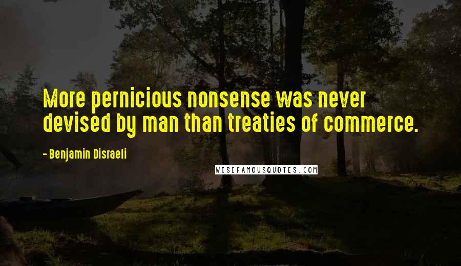 Benjamin Disraeli Quotes: More pernicious nonsense was never devised by man than treaties of commerce.