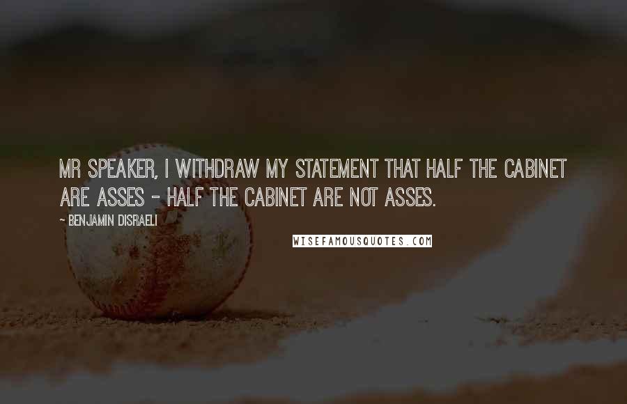 Benjamin Disraeli Quotes: Mr Speaker, I withdraw my statement that half the cabinet are asses - half the cabinet are not asses.