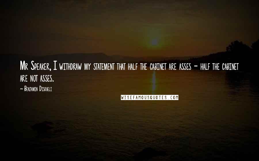 Benjamin Disraeli Quotes: Mr Speaker, I withdraw my statement that half the cabinet are asses - half the cabinet are not asses.