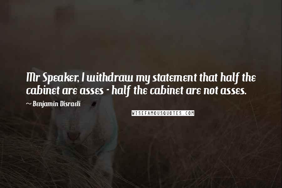 Benjamin Disraeli Quotes: Mr Speaker, I withdraw my statement that half the cabinet are asses - half the cabinet are not asses.