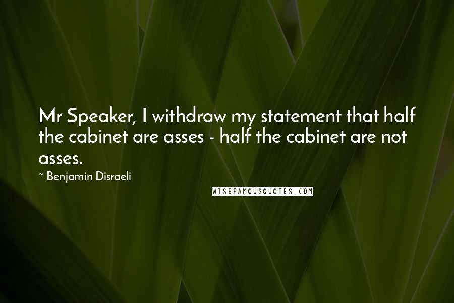 Benjamin Disraeli Quotes: Mr Speaker, I withdraw my statement that half the cabinet are asses - half the cabinet are not asses.