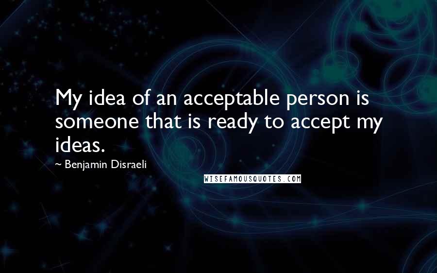 Benjamin Disraeli Quotes: My idea of an acceptable person is someone that is ready to accept my ideas.