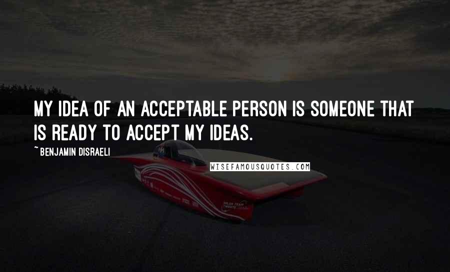 Benjamin Disraeli Quotes: My idea of an acceptable person is someone that is ready to accept my ideas.