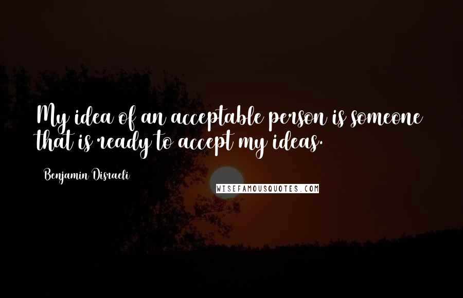 Benjamin Disraeli Quotes: My idea of an acceptable person is someone that is ready to accept my ideas.