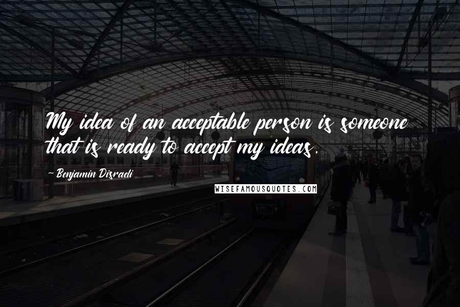 Benjamin Disraeli Quotes: My idea of an acceptable person is someone that is ready to accept my ideas.