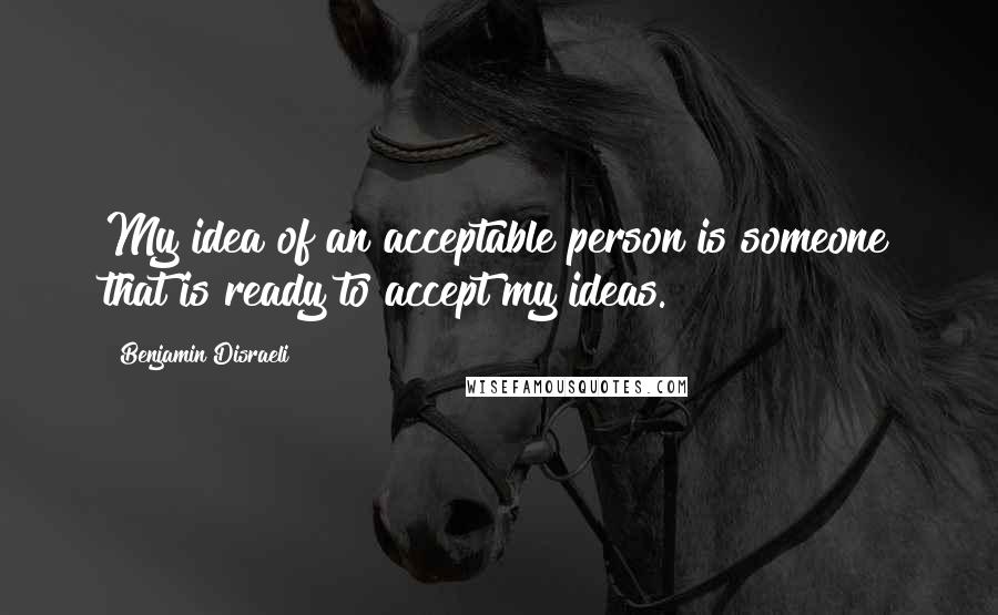 Benjamin Disraeli Quotes: My idea of an acceptable person is someone that is ready to accept my ideas.