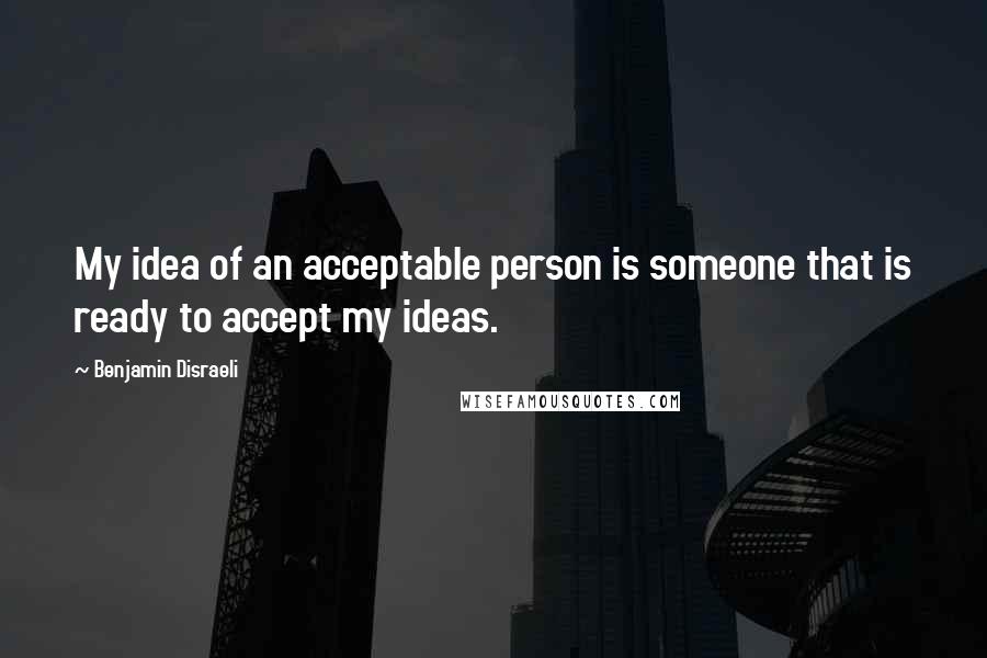 Benjamin Disraeli Quotes: My idea of an acceptable person is someone that is ready to accept my ideas.