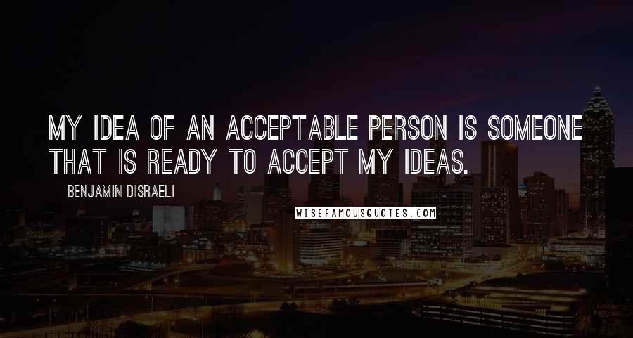 Benjamin Disraeli Quotes: My idea of an acceptable person is someone that is ready to accept my ideas.