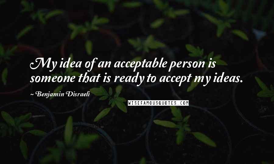 Benjamin Disraeli Quotes: My idea of an acceptable person is someone that is ready to accept my ideas.