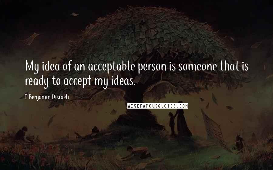 Benjamin Disraeli Quotes: My idea of an acceptable person is someone that is ready to accept my ideas.