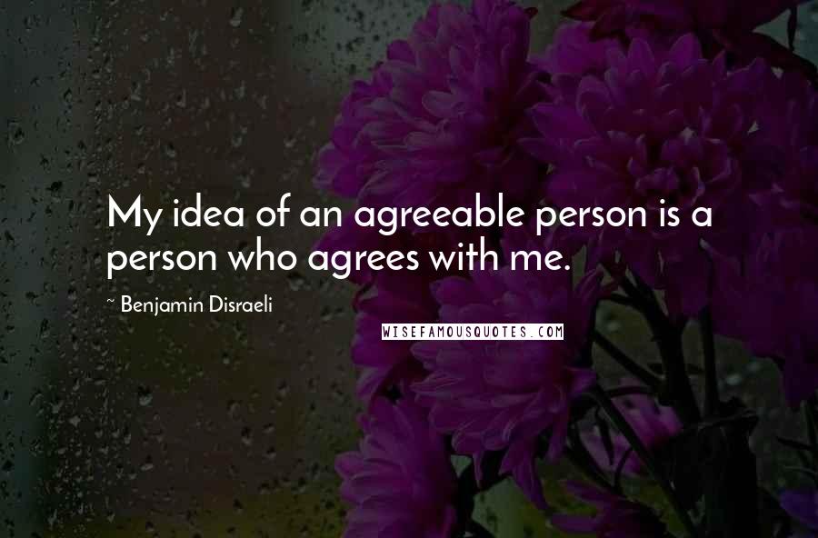 Benjamin Disraeli Quotes: My idea of an agreeable person is a person who agrees with me.