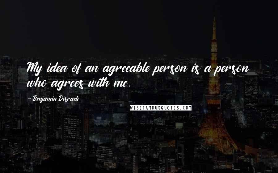 Benjamin Disraeli Quotes: My idea of an agreeable person is a person who agrees with me.