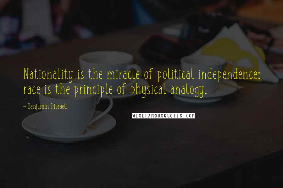 Benjamin Disraeli Quotes: Nationality is the miracle of political independence; race is the principle of physical analogy.