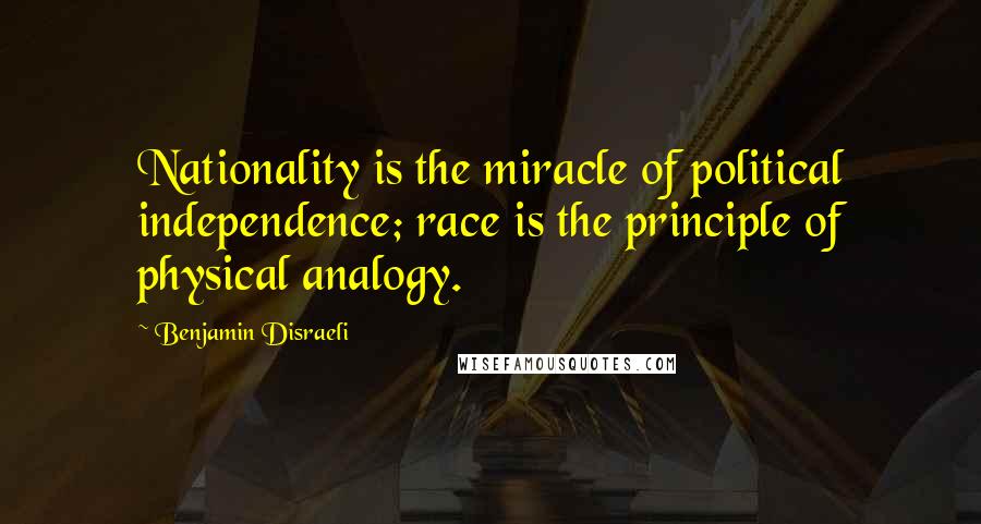 Benjamin Disraeli Quotes: Nationality is the miracle of political independence; race is the principle of physical analogy.