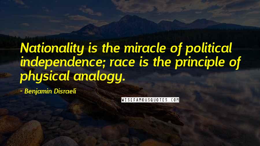 Benjamin Disraeli Quotes: Nationality is the miracle of political independence; race is the principle of physical analogy.