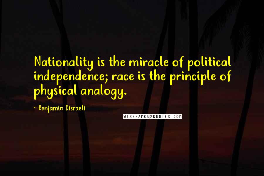 Benjamin Disraeli Quotes: Nationality is the miracle of political independence; race is the principle of physical analogy.