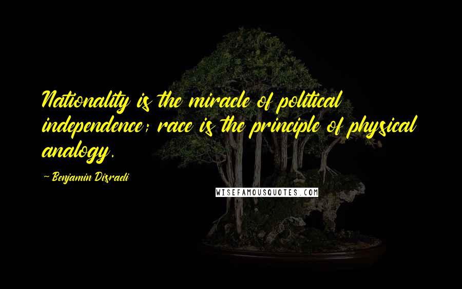 Benjamin Disraeli Quotes: Nationality is the miracle of political independence; race is the principle of physical analogy.