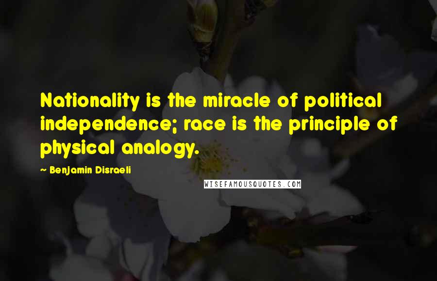 Benjamin Disraeli Quotes: Nationality is the miracle of political independence; race is the principle of physical analogy.