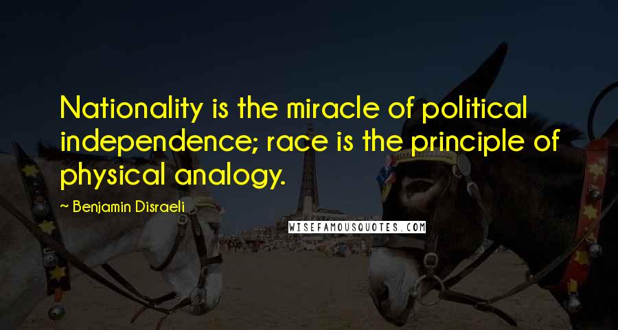 Benjamin Disraeli Quotes: Nationality is the miracle of political independence; race is the principle of physical analogy.