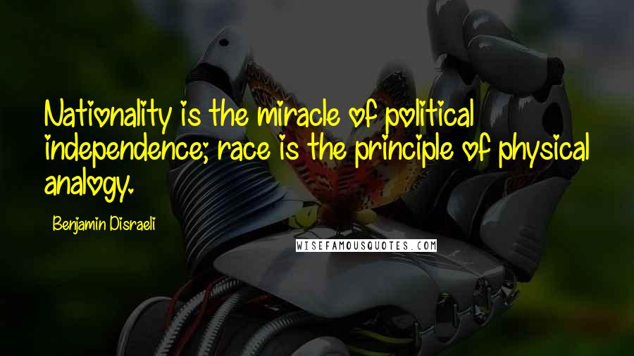 Benjamin Disraeli Quotes: Nationality is the miracle of political independence; race is the principle of physical analogy.