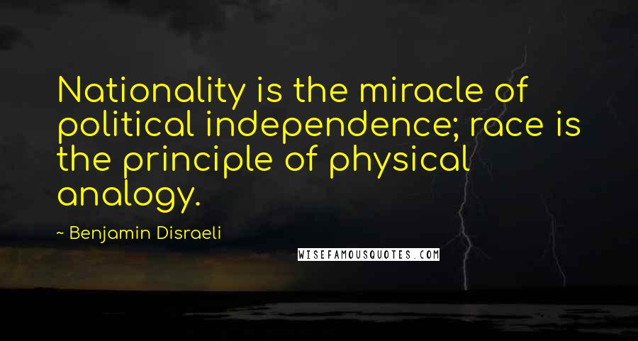 Benjamin Disraeli Quotes: Nationality is the miracle of political independence; race is the principle of physical analogy.