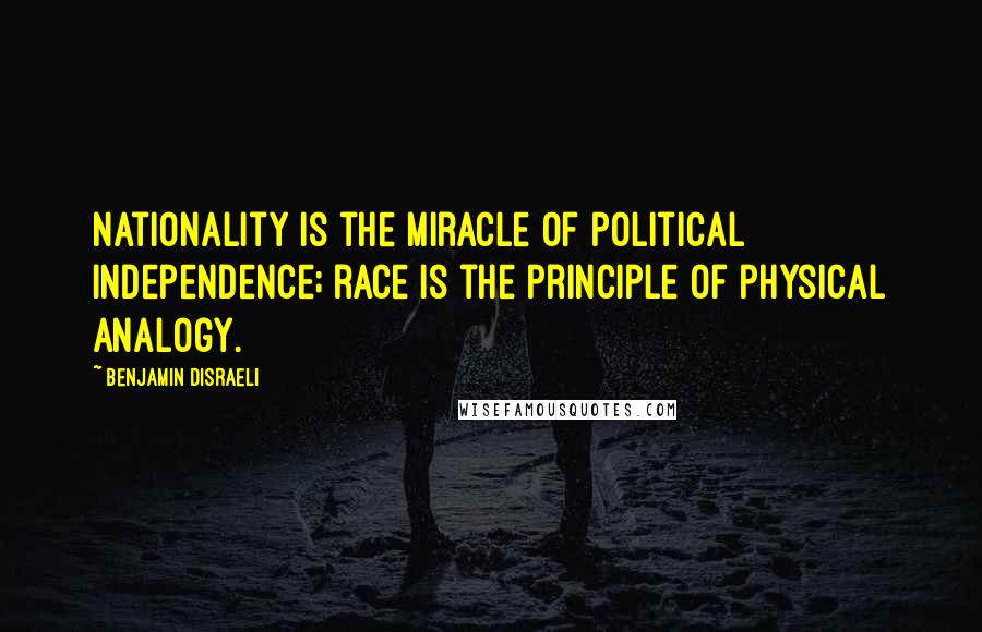 Benjamin Disraeli Quotes: Nationality is the miracle of political independence; race is the principle of physical analogy.