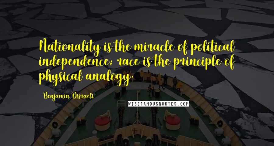 Benjamin Disraeli Quotes: Nationality is the miracle of political independence; race is the principle of physical analogy.