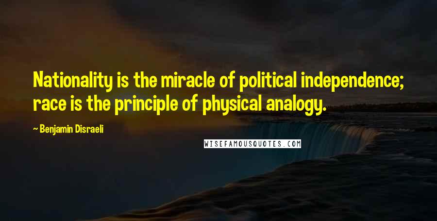 Benjamin Disraeli Quotes: Nationality is the miracle of political independence; race is the principle of physical analogy.