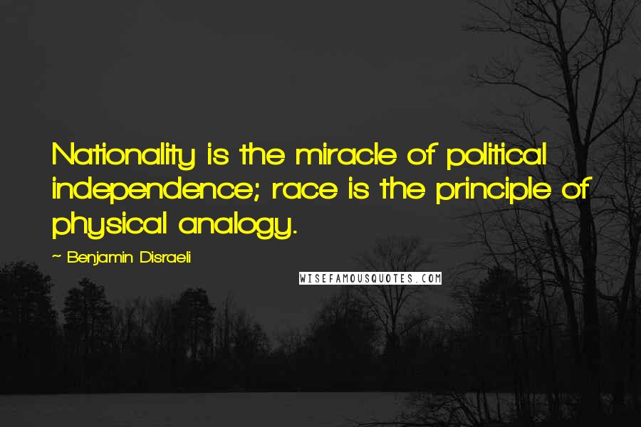 Benjamin Disraeli Quotes: Nationality is the miracle of political independence; race is the principle of physical analogy.