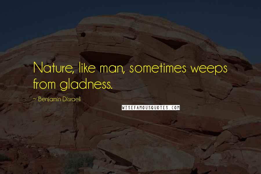 Benjamin Disraeli Quotes: Nature, like man, sometimes weeps from gladness.