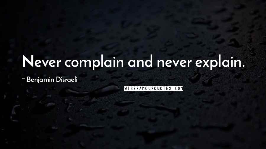 Benjamin Disraeli Quotes: Never complain and never explain.