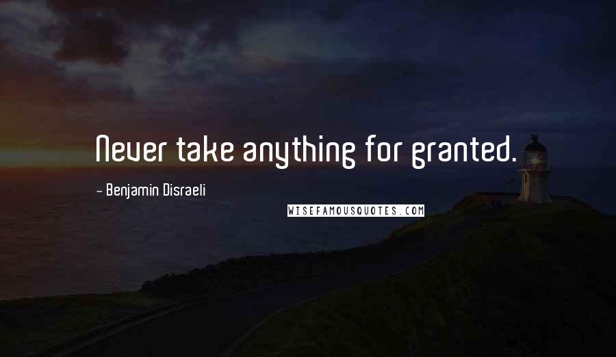 Benjamin Disraeli Quotes: Never take anything for granted.