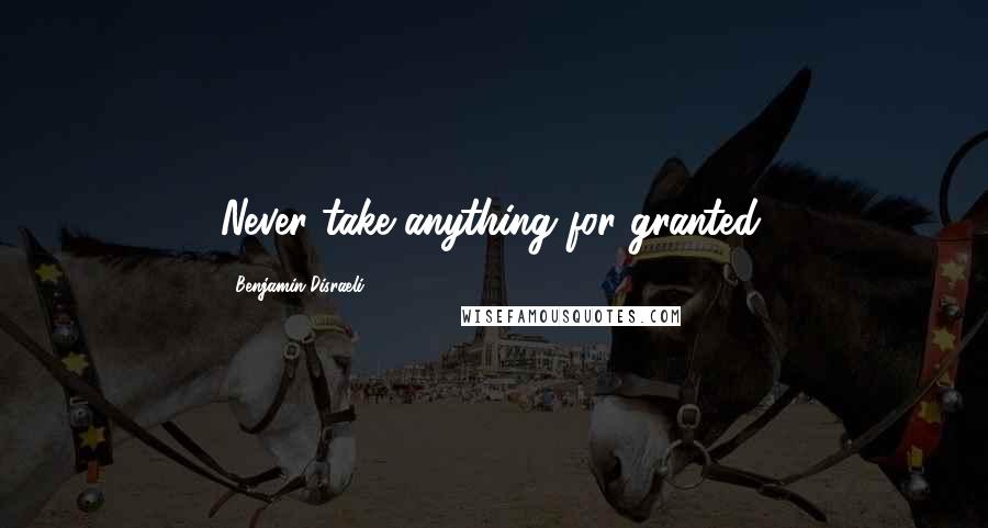 Benjamin Disraeli Quotes: Never take anything for granted.