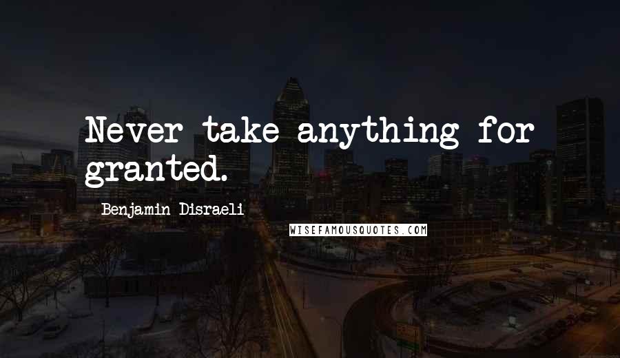 Benjamin Disraeli Quotes: Never take anything for granted.