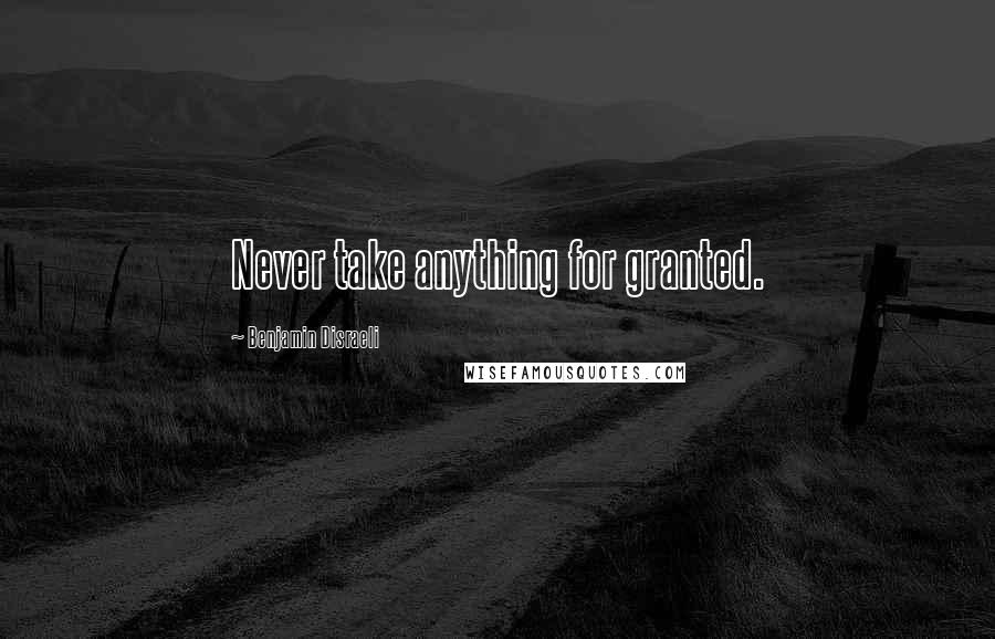 Benjamin Disraeli Quotes: Never take anything for granted.