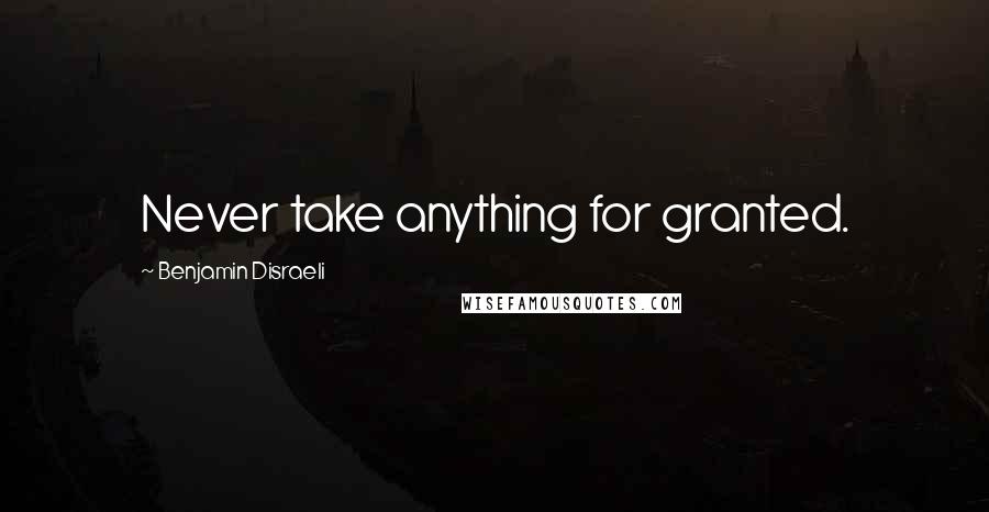 Benjamin Disraeli Quotes: Never take anything for granted.