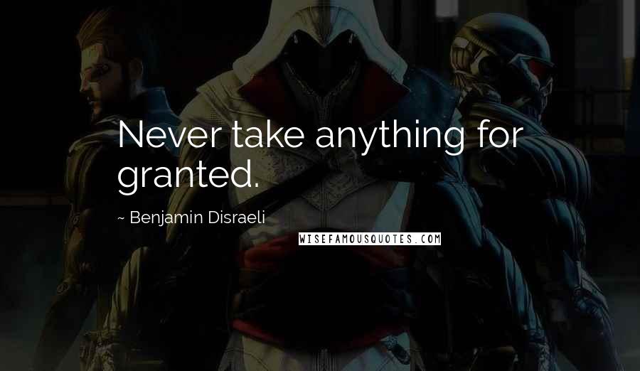 Benjamin Disraeli Quotes: Never take anything for granted.