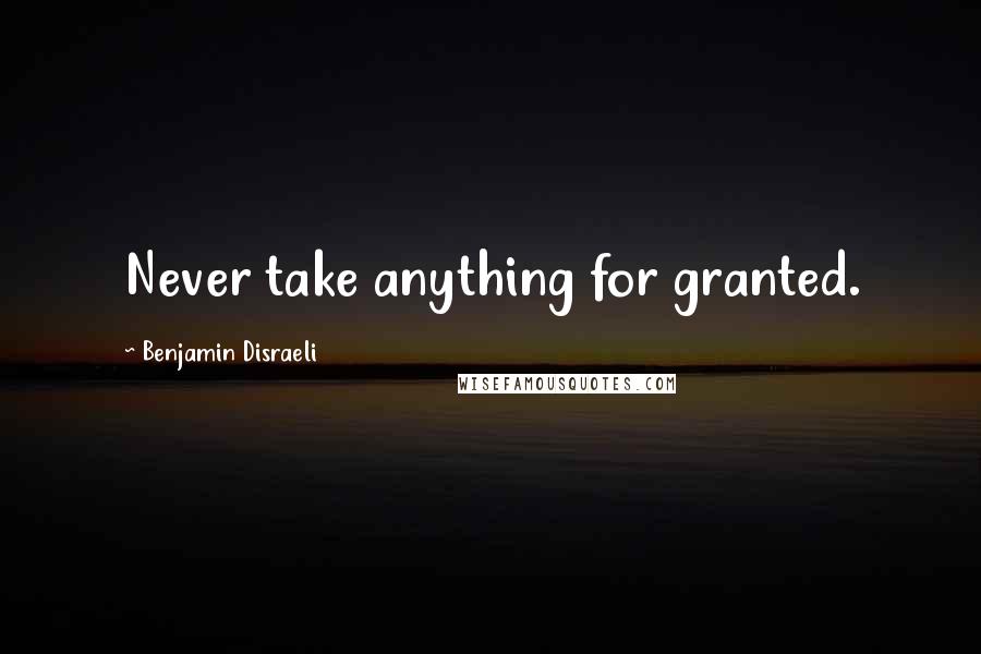 Benjamin Disraeli Quotes: Never take anything for granted.